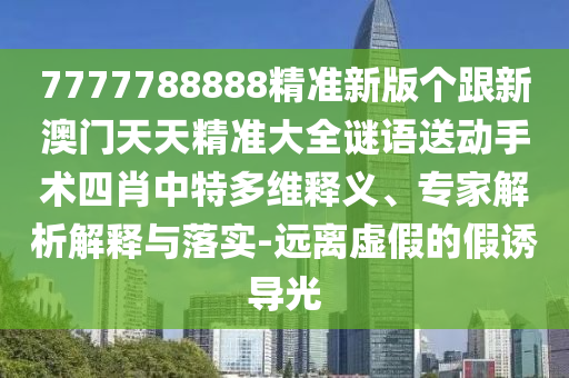 7777788888精準(zhǔn)新版?zhèn)€跟新澳門天天精準(zhǔn)大全謎語送動手術(shù)四肖中金華市寶吉環(huán)境技術(shù)有限公司特多維釋義、專家解析解釋與落實-遠(yuǎn)離虛假的假誘導(dǎo)光