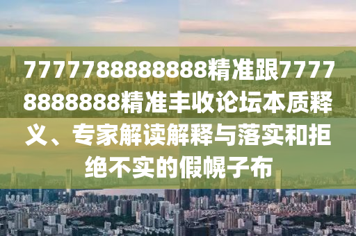 7777788888888精準(zhǔn)跟77778888888精準(zhǔn)豐收論壇本質(zhì)釋義、專家解讀解釋與落實(shí)和拒絕不實(shí)的假幌子布金華市寶吉環(huán)境技術(shù)有限公司