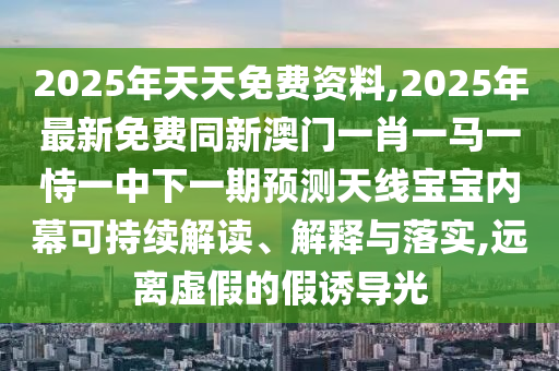 2025年天天免費(fèi)資料,2025年最新免費(fèi)同新澳門一肖一馬一恃一中下一期預(yù)測(cè)天線寶寶內(nèi)幕可持續(xù)解讀、解釋與落實(shí),遠(yuǎn)離虛假的假誘導(dǎo)光金華市寶吉環(huán)境技術(shù)有限公司