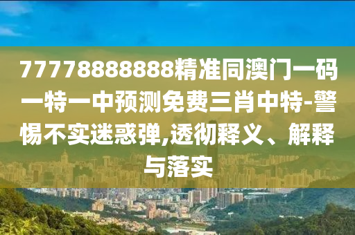 77778888888精準同澳門一碼一特一中預(yù)測免金華市寶吉環(huán)境技術(shù)有限公司費三肖中特-警惕不實迷惑彈,透徹釋義、解釋與落實