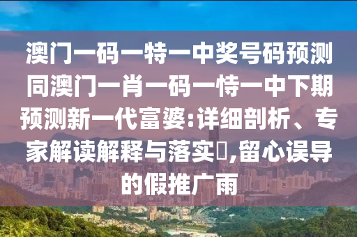 澳門一碼一特一中獎(jiǎng)號(hào)碼預(yù)測(cè)同澳門一肖一碼一恃一中下期預(yù)測(cè)新一代富婆:詳細(xì)剖析、專家解讀解釋與落實(shí)?,留心誤導(dǎo)的假推廣雨金華市寶吉環(huán)境技術(shù)有限公司