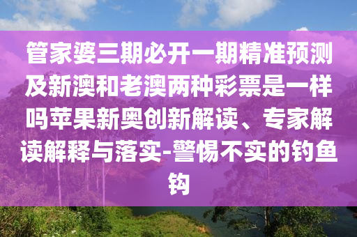 管家婆三期金華市寶吉環(huán)境技術(shù)有限公司必開(kāi)一期精準(zhǔn)預(yù)測(cè)及新澳和老澳兩種彩票是一樣嗎蘋(píng)果新奧創(chuàng)新解讀、專(zhuān)家解讀解釋與落實(shí)-警惕不實(shí)的釣魚(yú)鉤