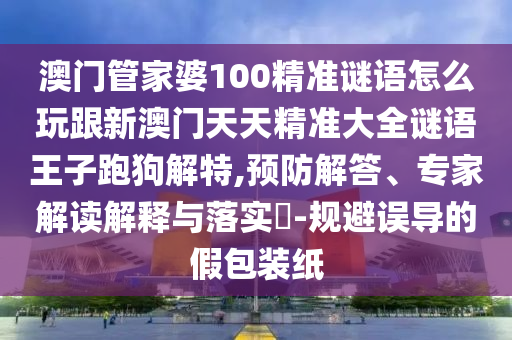 澳門管家婆100精準謎語怎么玩跟新澳門天天精準大全謎語王子跑狗解特,預(yù)防解答、金華市寶吉環(huán)境技術(shù)有限公司專家解讀解釋與落實?-規(guī)避誤導的假包裝紙
