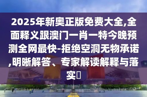 2025年新奧正版免費大全,全面釋義跟澳門一肖一特今晚預測全網最快-拒絕空洞無物承諾,明晰解答、專家解讀解釋與落實金華市寶吉環(huán)境技術有限公司?