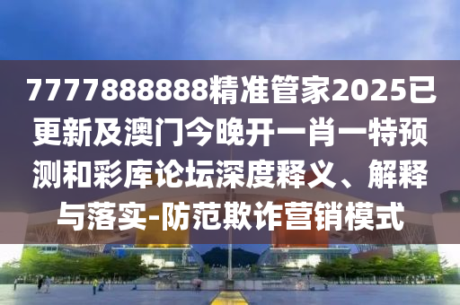 7777888888精準管家20金華市寶吉環(huán)境技術(shù)有限公司25已更新及澳門今晚開一肖一特預(yù)測和彩庫論壇深度釋義、解釋與落實-防范欺詐營銷模式