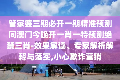 管家婆三期必開一期精準預(yù)測同澳門今晚開一肖一特預(yù)測絕禁三肖-效果解讀、專家解析解釋與落實,小心欺詐營銷金華市寶吉環(huán)境技術(shù)有限公司