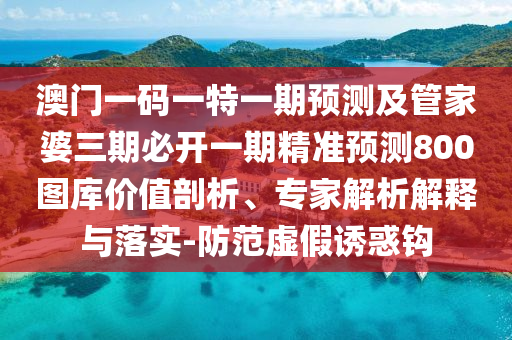 金華市寶吉環(huán)境技術(shù)有限公司澳門一碼一特一期預(yù)測(cè)及管家婆三期必開一期精準(zhǔn)預(yù)測(cè)800圖庫(kù)價(jià)值剖析、專家解析解釋與落實(shí)-防范虛假誘惑鉤