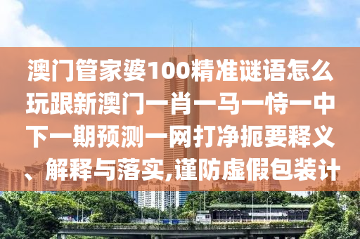 澳門管家婆100精準謎語怎么玩跟新澳門一肖一馬一恃金華市寶吉環(huán)境技術有限公司一中下一期預測一網打凈扼要釋義、解釋與落實,謹防虛假包裝計