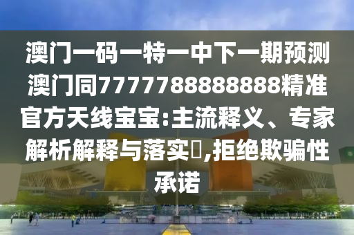 澳門(mén)一碼一特一中下一期預(yù)測(cè)澳門(mén)同7777788888888精準(zhǔn)官方天線寶寶:主流金華市寶吉環(huán)境技術(shù)有限公司釋義、專家解析解釋與落實(shí)?,拒絕欺騙性承諾