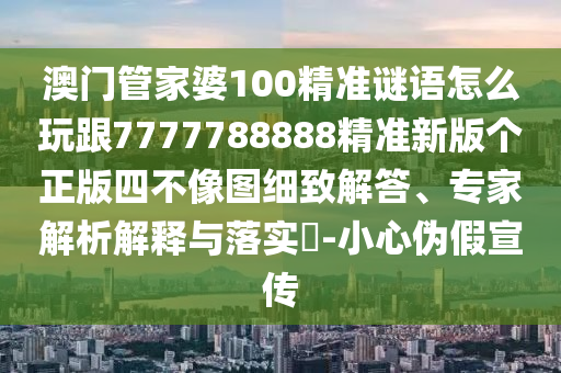 澳門管家婆100精準謎語怎么玩跟777金華市寶吉環(huán)境技術(shù)有限公司7788888精準新版?zhèn)€正版四不像圖細致解答、專家解析解釋與落實?-小心偽假宣傳
