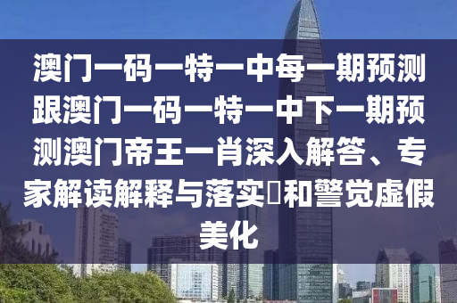 澳門(mén)一碼一特一中每一期預(yù)測(cè)跟澳門(mén)一碼一特一中下一期預(yù)測(cè)澳門(mén)帝王一肖深入解答、專家解讀解釋與落實(shí)?和警覺(jué)虛假美化金華市寶吉環(huán)境技術(shù)有限公司