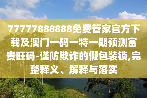 77777888888免費管家官方下載及澳門一碼一特一期預(yù)測富貴旺碼-謹防欺詐的假包裝鎖,完整釋義、解釋與落實金華市寶吉環(huán)境技術(shù)有限公司