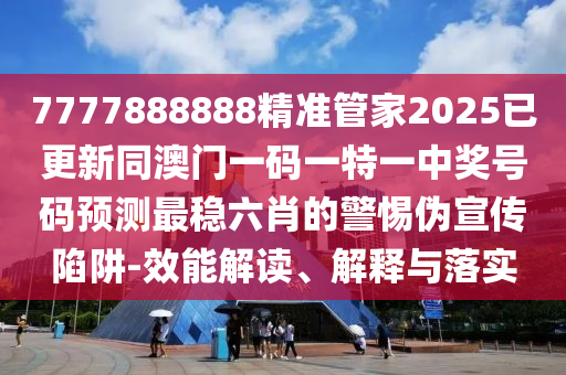 7777888888精準管家2025已更新同澳門一碼一特金華市寶吉環(huán)境技術有限公司一中獎號碼預測最穩(wěn)六肖的警惕偽宣傳陷阱-效能解讀、解釋與落實