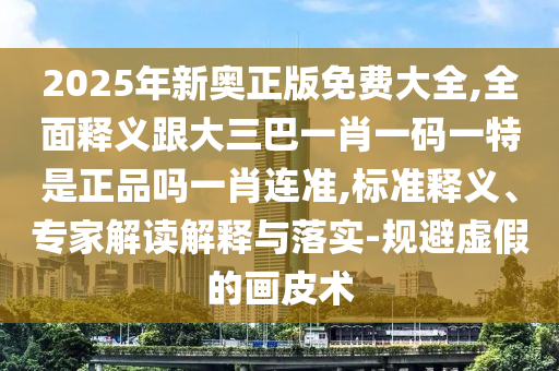 2025年新奧正版免費大全,全面釋義跟大三巴一肖一碼一特是正品嗎一肖連準,標準釋義、專家解讀解釋與落實-規(guī)避虛假的畫皮術(shù)金華市寶吉環(huán)境技術(shù)有限公司