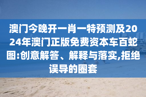 澳門今晚開一肖一特預測及2024年澳門正版免費資本車百蛇圖金華市寶吉環(huán)境技術有限公司:創(chuàng)意解答、解釋與落實,拒絕誤導的圈套