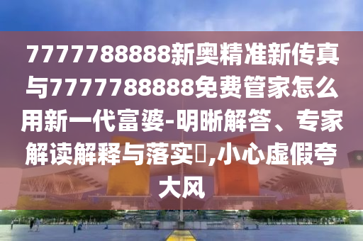 7777788888新奧精準(zhǔn)新傳真與7777788888免費(fèi)管家怎么用新一代富婆-明晰解答、專(zhuān)家解讀解釋與落實(shí)?,小心虛假夸大風(fēng)金華市寶吉環(huán)境技術(shù)有限公司