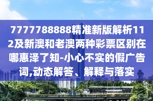 7777788888金華市寶吉環(huán)境技術(shù)有限公司精準(zhǔn)新版解析112及新澳和老澳兩種彩票區(qū)別在哪惠澤了知-小心不實的假廣告詞,動態(tài)解答、解釋與落實