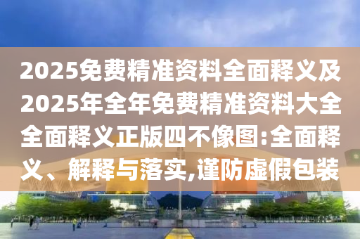 2025免費精準(zhǔn)資料全面釋義及2025年全年免費精準(zhǔn)資料大全全面釋義正版四不像圖:全面釋義、解釋與落實,謹(jǐn)防虛假包裝金華市寶吉環(huán)境技術(shù)有限公司