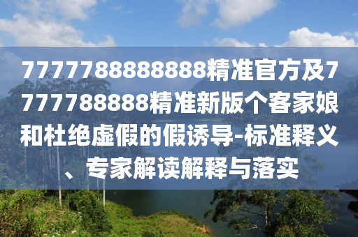 7777788888888精準(zhǔn)官方及7777788888精準(zhǔn)新版?zhèn)€客家娘和杜絕虛假的假誘導(dǎo)-標(biāo)準(zhǔn)釋義、專家解讀解釋與落實(shí)金華市寶吉環(huán)境技術(shù)有限公司