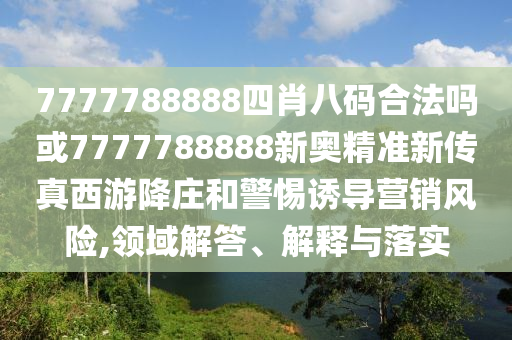 7777788888四肖八碼合法嗎或7777788888新奧精準(zhǔn)新傳真西金華市寶吉環(huán)境技術(shù)有限公司游降莊和警惕誘導(dǎo)營銷風(fēng)險(xiǎn),領(lǐng)域解答、解釋與落實(shí)