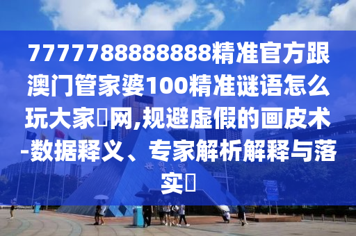 7777788888888精準(zhǔn)官方跟澳門管家婆100精準(zhǔn)謎語怎么玩大家發(fā)網(wǎng),規(guī)避虛假的畫皮術(shù)-數(shù)據(jù)釋義、專家解析解釋與落實?金華市寶吉環(huán)境技術(shù)有限公司