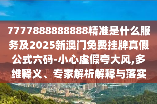 777788888888金華市寶吉環(huán)境技術有限公司8精準是什么服務及2025新澳門免費掛牌真假公式六碼-小心虛假夸大風,多維釋義、專家解析解釋與落實