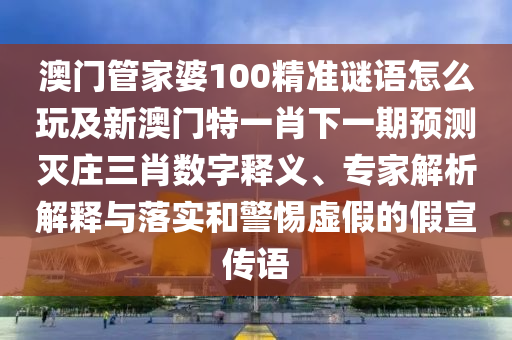 澳門管家婆100精準(zhǔn)謎語(yǔ)怎么玩及新澳門特一肖下一期預(yù)測(cè)滅莊三肖數(shù)字釋金華市寶吉環(huán)境技術(shù)有限公司義、專家解析解釋與落實(shí)和警惕虛假的假宣傳語(yǔ)
