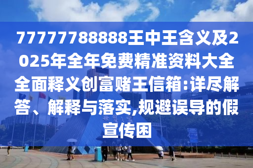 77777788888王中王含義及2025年全年免費(fèi)精準(zhǔn)資料大全全面釋義創(chuàng)富賭王信箱:詳盡解答、解釋與落實(shí),規(guī)避誤導(dǎo)的假金華市寶吉環(huán)境技術(shù)有限公司宣傳困