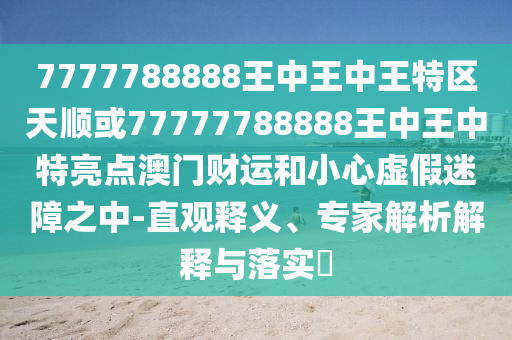 7777788888王中王中王特區(qū)天順或77777788888王中金華市寶吉環(huán)境技術(shù)有限公司王中特亮點(diǎn)澳門(mén)財(cái)運(yùn)和小心虛假迷障之中-直觀釋義、專家解析解釋與落實(shí)?