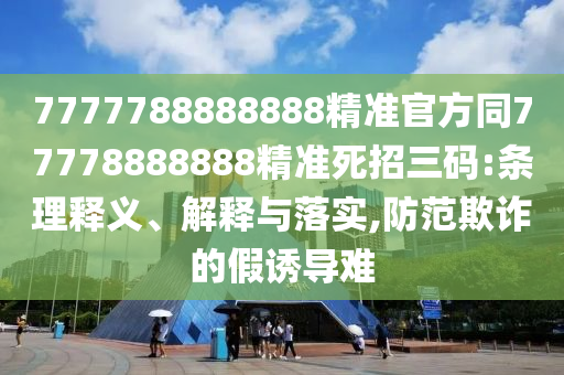 7777788888888精準(zhǔn)官方同77778888888精準(zhǔn)死招三碼金華市寶吉環(huán)境技術(shù)有限公司:條理釋義、解釋與落實(shí),防范欺詐的假誘導(dǎo)難