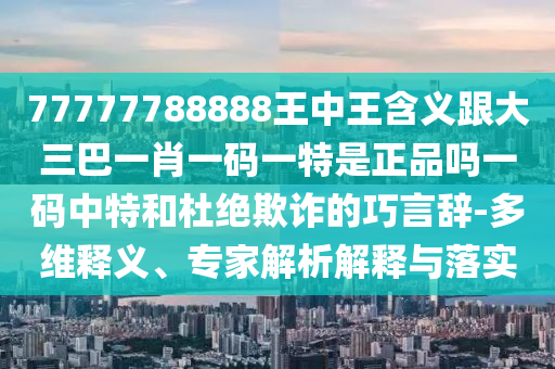77777788888王中王含義跟大三巴一肖一碼一特是金華市寶吉環(huán)境技術(shù)有限公司正品嗎一碼中特和杜絕欺詐的巧言辭-多維釋義、專家解析解釋與落實