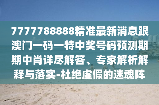 7777788888精準(zhǔn)最新消息跟澳門一碼一特中獎號碼預(yù)測期期中肖詳盡解答、專家解析解釋與落實-杜絕虛假的迷魂陣金華市寶吉環(huán)境技術(shù)有限公司