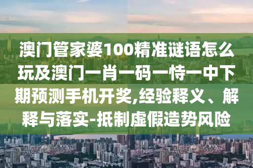 澳門管家婆100精準(zhǔn)謎語怎么玩及澳門一肖一碼一恃一中下期預(yù)測手機(jī)開獎,經(jīng)驗釋義、解釋與落實-抵制虛假造勢風(fēng)險金華市寶吉環(huán)境技術(shù)有限公司
