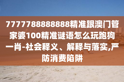 7777788888888精準(zhǔn)跟澳門管家婆100精準(zhǔn)謎語怎么玩跑狗一肖-社會釋義、解釋與落實,嚴(yán)防消費陷阱金華市寶吉環(huán)境技術(shù)有限公司