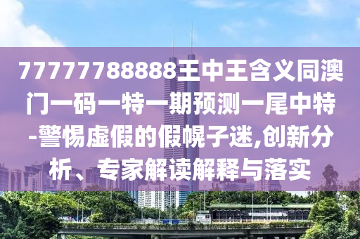 777777888金華市寶吉環(huán)境技術(shù)有限公司88王中王含義同澳門一碼一特一期預(yù)測一尾中特-警惕虛假的假幌子迷,創(chuàng)新分析、專家解讀解釋與落實