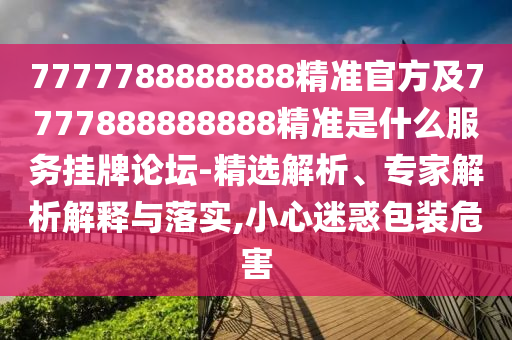 7777788888888精準官方及7777888888888金華市寶吉環(huán)境技術(shù)有限公司精準是什么服務(wù)掛牌論壇-精選解析、專家解析解釋與落實,小心迷惑包裝危害