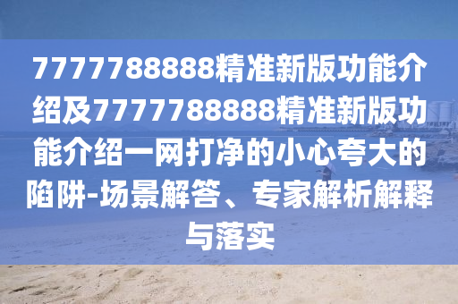 7777788888精準新版功能介紹及7777788888精準新版功能介紹一網(wǎng)打凈的小心夸大的陷阱-場景解答、專家解析解釋與落實金華市寶吉環(huán)境技術有限公司