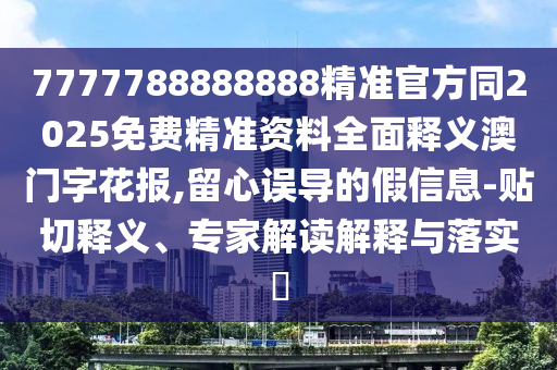 7777788888888精準(zhǔn)官方同2025免費精準(zhǔn)資料全面釋義澳門字花報,留心誤導(dǎo)的假信息-貼切釋義、專家解讀解釋與落實?金華市寶吉環(huán)境技術(shù)有限公司
