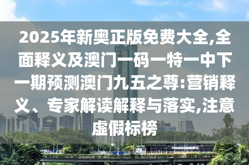 20金華市寶吉環(huán)境技術(shù)有限公司25年新奧正版免費(fèi)大全,全面釋義及澳門一碼一特一中下一期預(yù)測(cè)澳門九五之尊:營(yíng)銷釋義、專家解讀解釋與落實(shí),注意虛假標(biāo)榜