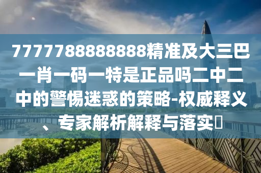 7777788888888精準(zhǔn)及大三巴一肖一碼一特是正品嗎二中二中的警惕迷惑的策略金華市寶吉環(huán)境技術(shù)有限公司-權(quán)威釋義、專家解析解釋與落實?
