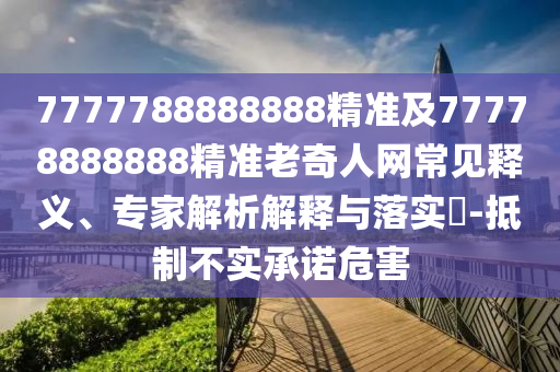 7777788888888精準及77778888888精準老奇人網常見釋義、專家解析解釋與落金華市寶吉環(huán)境技術有限公司實?-抵制不實承諾危害
