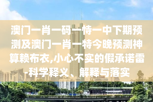 澳門一肖一碼一恃一中下期預(yù)測及澳門一肖一特今晚預(yù)測神算賴布衣,小心不實的假承諾雷-科學(xué)釋義、解釋與落實金華市寶吉環(huán)境技術(shù)有限公司
