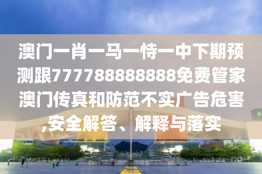 澳門一肖一馬一恃一中下期預測跟777788888888免費管家澳門傳真和防范不實廣告危害,安全解答、解釋與落實金華市寶吉環(huán)境技術有限公司