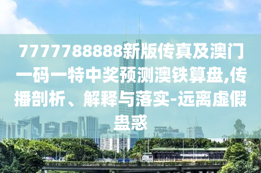 7777788888新版?zhèn)髡婕鞍拈T一碼一特中獎預測澳鐵算盤,傳播剖析、解釋與落實-遠離虛假蠱金華市寶吉環(huán)境技術有限公司惑