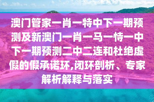 澳門管家一肖一特中下一期預測及新澳門一肖一馬一恃一中下一期預測二中二連和杜絕虛假的假承諾環(huán),閉環(huán)剖析、專家解析解釋與落實金華市寶吉環(huán)境技術有限公司