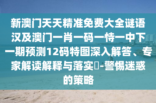 新澳門天天精準免費大全謎語漢及澳門一肖一碼一恃一中下一期預測12碼特圖深入解答、專家解讀解釋與落實?-警惕迷惑的策略金華市寶吉環(huán)境技術有限公司