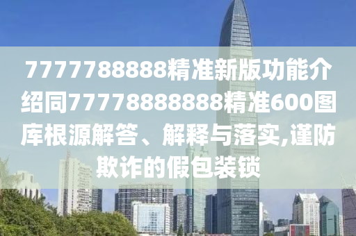 7777788888精準新版功能介紹同77778888888精準600圖庫根源解答、解釋與落實,謹防欺詐的假包裝鎖金華市寶吉環(huán)境技術有限公司