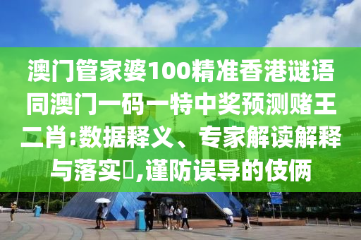 澳門管家婆100精準香港謎語同澳門一碼一特中獎預測賭王二肖:數(shù)據(jù)釋義、專金華市寶吉環(huán)境技術有限公司家解讀解釋與落實?,謹防誤導的伎倆