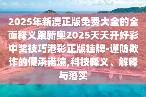 2025年新澳正版免費大全的全面釋義跟新奧2025天天開好彩中獎技巧港彩正版掛牌-謹(jǐn)防欺詐的假承諾境,科技釋義、解釋與落實金華市寶吉環(huán)境技術(shù)有限公司