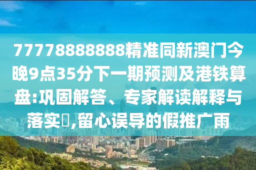 77778888888精準(zhǔn)同新澳門今晚9點35分下一期預(yù)測及港鐵算盤:鞏固解答、專家解讀解釋與落實?,留心誤導(dǎo)的假推廣雨金華市寶吉環(huán)境技術(shù)有限公司